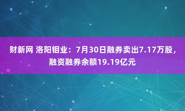 财新网 洛阳钼业：7月30日融券卖出7.17万股，融资融券余额19.19亿元