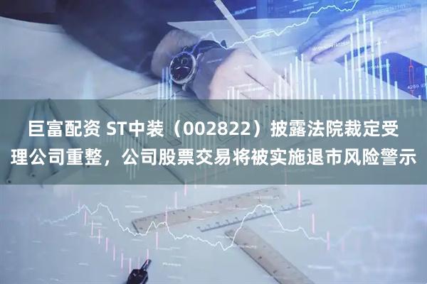 巨富配资 ST中装（002822）披露法院裁定受理公司重整，公司股票交易将被实施退市风险警示