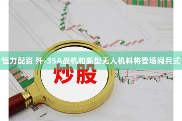 恒力配资 歼-35A战机和新型无人机料将登场阅兵式