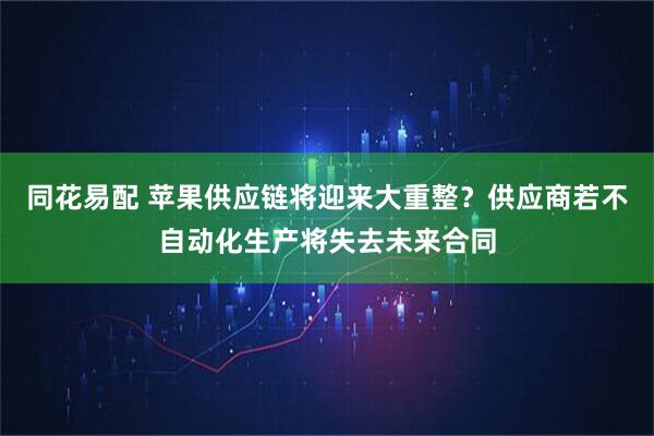 同花易配 苹果供应链将迎来大重整？供应商若不自动化生产将失去未来合同