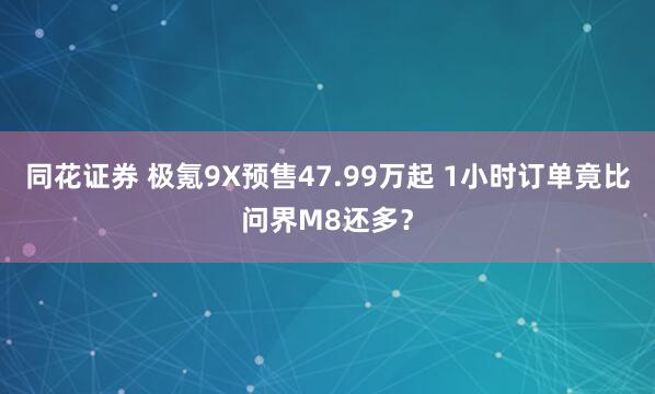 同花证券 极氪9X预售47.99万起 1小时订单竟比问界M8还多？