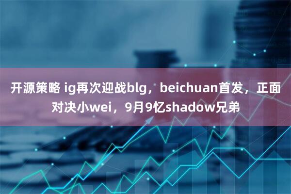 开源策略 ig再次迎战blg，beichuan首发，正面对决小wei，9月9忆shadow兄弟