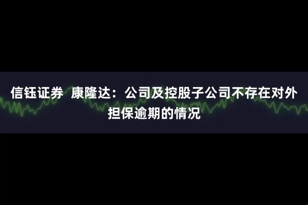 信钰证券  康隆达：公司及控股子公司不存在对外担保逾期的情况