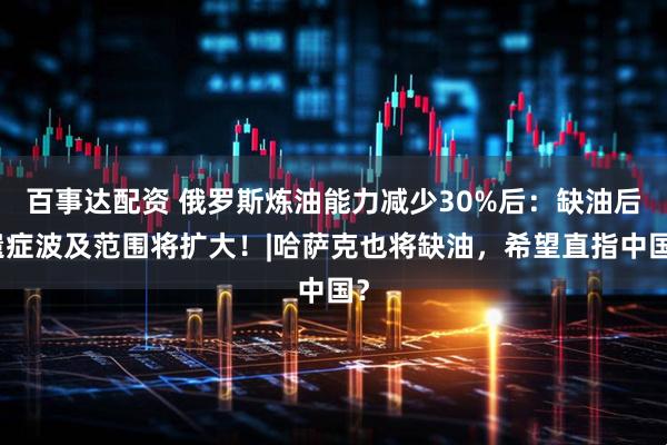百事达配资 俄罗斯炼油能力减少30%后：缺油后遗症波及范围将扩大！|哈萨克也将缺油，希望直指中国？