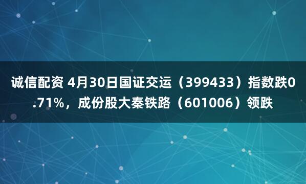 诚信配资 4月30日国证交运（399433）指数跌0.71%，成份股大秦铁路（601006）领跌