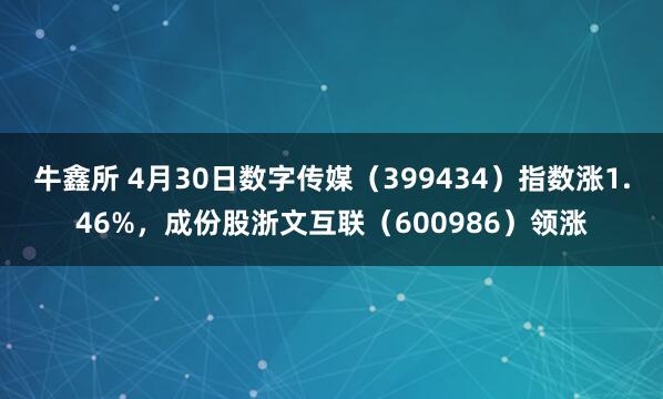 牛鑫所 4月30日数字传媒（399434）指数涨1.46%，成份股浙文互联（600986）领涨