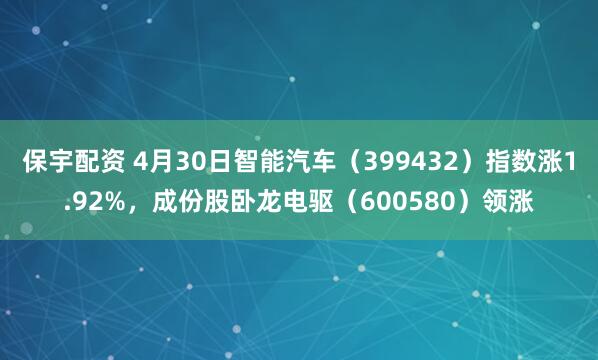 保宇配资 4月30日智能汽车（399432）指数涨1.92%，成份股卧龙电驱（600580）领涨