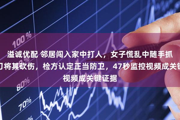 溢诚优配 邻居闯入家中打人，女子慌乱中随手抓起菜刀将其砍伤，检方认定正当防卫，47秒监控视频成关键证据