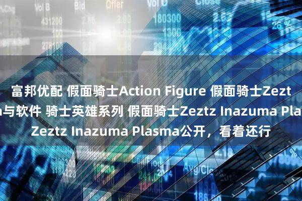 富邦优配 假面骑士Action Figure 假面骑士Zeztz Inazuma Plasma与软件 骑士英雄系列 假面骑士Zeztz Inazuma Plasma公开，看着还行